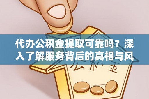 闵行代办公积金提取可靠吗？深入了解服务背后的真相与风险