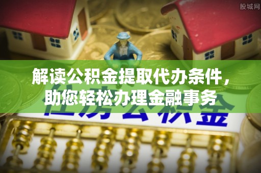 闵行解读公积金提取代办条件，助您轻松办理金融事务