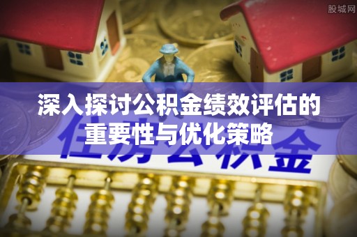 闵行深入探讨公积金绩效评估的重要性与优化策略