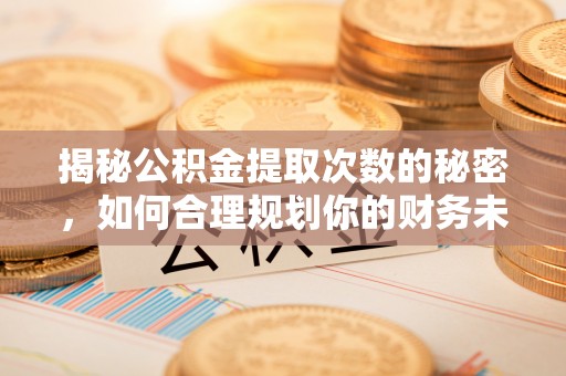 闵行揭秘公积金提取次数的秘密，如何合理规划你的财务未来？