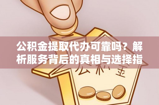闵行公积金提取代办可靠吗？解析服务背后的真相与选择指南