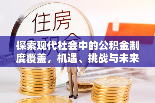 闵行探索现代社会中的公积金制度覆盖，机遇、挑战与未来展望