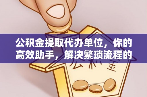 闵行公积金提取代办单位，你的高效助手，解决繁琐流程的不二之选