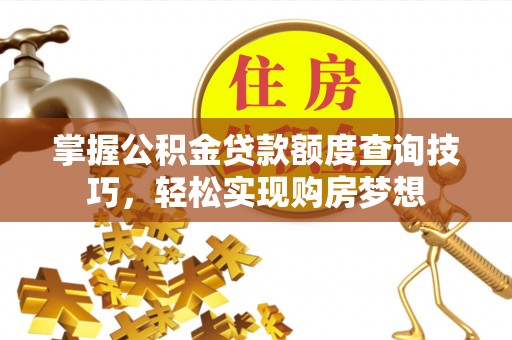 闵行掌握公积金贷款额度查询技巧，轻松实现购房梦想