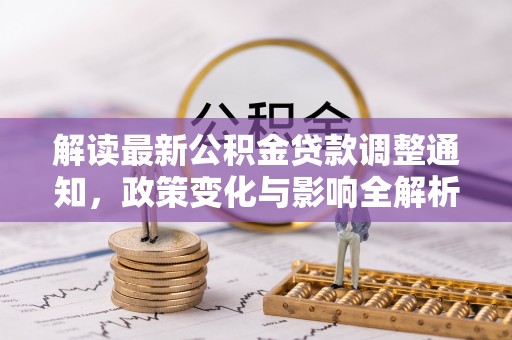 闵行解读最新公积金贷款调整通知，政策变化与影响全解析