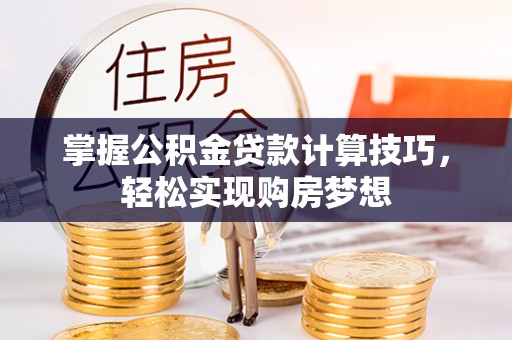 闵行掌握公积金贷款计算技巧，轻松实现购房梦想
