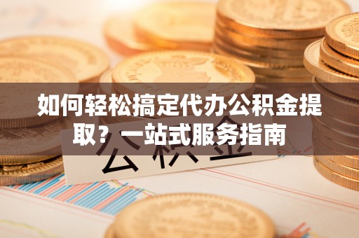 闵行如何轻松搞定代办公积金提取？一站式服务指南