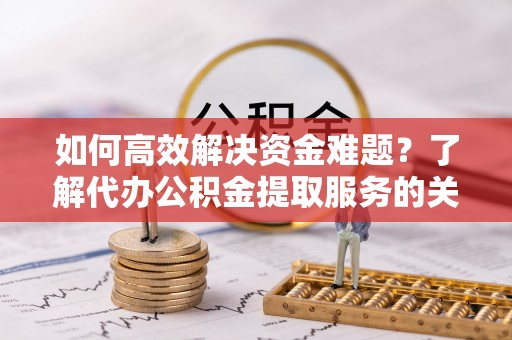 闵行如何高效解决资金难题？了解代办公积金提取服务的关键步骤与优势