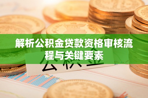 闵行解析公积金贷款资格审核流程与关键要素