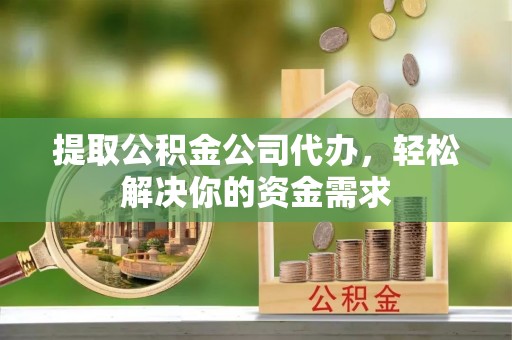 闵行提取公积金公司代办，轻松解决你的资金需求