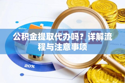 闵行公积金提取代办吗？详解流程与注意事项