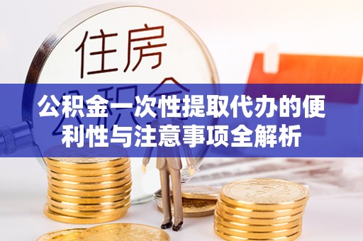 闵行公积金一次性提取代办的便利性与注意事项全解析