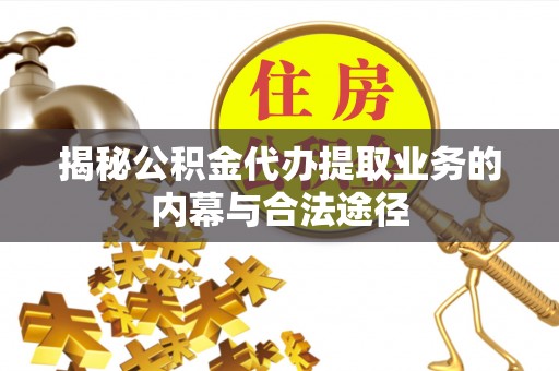 闵行揭秘公积金代办提取业务的内幕与合法途径