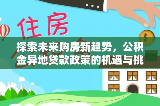 闵行探索未来购房新趋势，公积金异地贷款政策的机遇与挑战