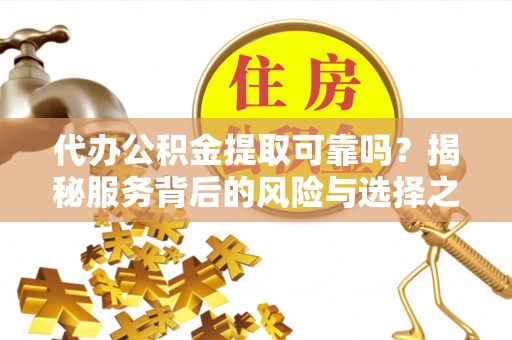 闵行代办公积金提取可靠吗？揭秘服务背后的风险与选择之道