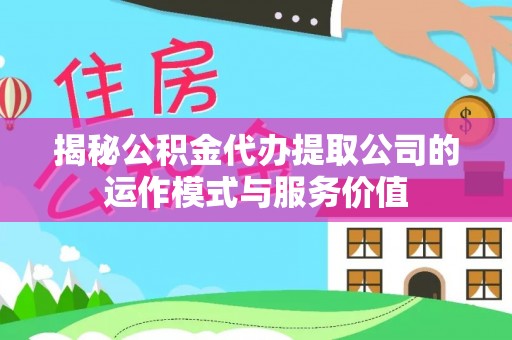 闵行揭秘公积金代办提取公司的运作模式与服务价值
