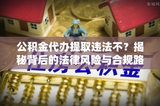 闵行公积金代办提取违法不？揭秘背后的法律风险与合规路径