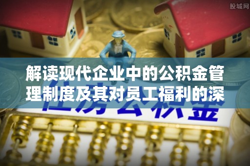 闵行解读现代企业中的公积金管理制度及其对员工福利的深远影响