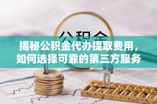 闵行揭秘公积金代办提取费用，如何选择可靠的第三方服务？