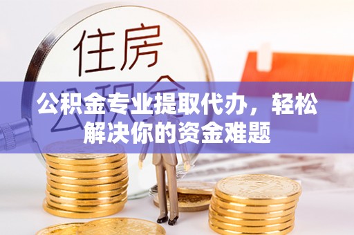 闵行公积金专业提取代办，轻松解决你的资金难题