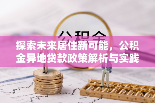 闵行探索未来居住新可能，公积金异地贷款政策解析与实践指南