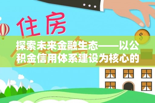 闵行探索未来金融生态——以公积金信用体系建设为核心的创新与发展