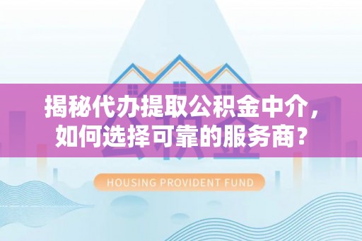 闵行揭秘代办提取公积金中介，如何选择可靠的服务商？