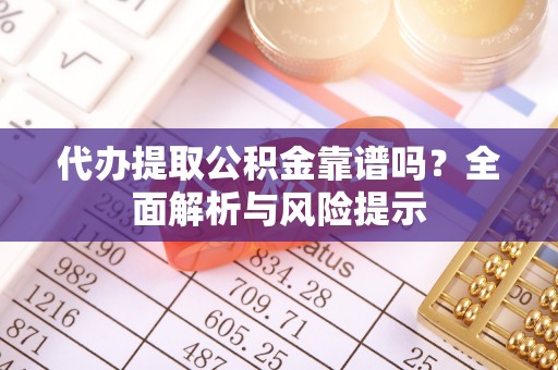 闵行代办提取公积金靠谱吗？全面解析与风险提示