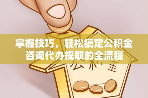 闵行掌握技巧，轻松搞定公积金咨询代办提取的全流程