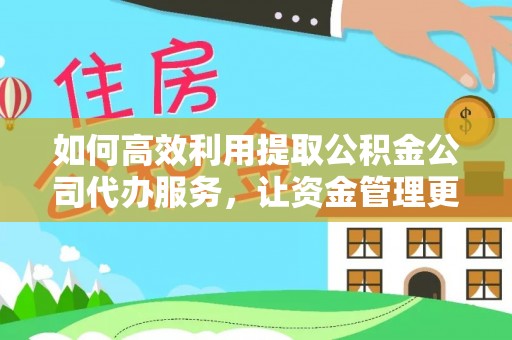 闵行如何高效利用提取公积金公司代办服务，让资金管理更轻松