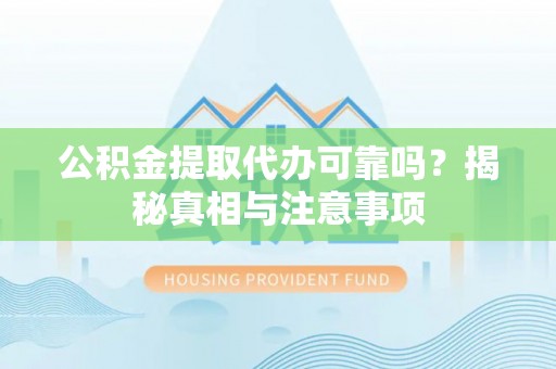 闵行公积金提取代办可靠吗？揭秘真相与注意事项