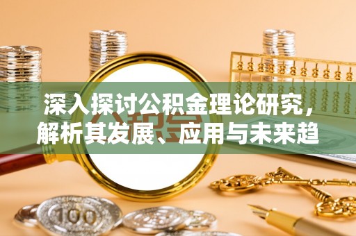闵行深入探讨公积金理论研究，解析其发展、应用与未来趋势