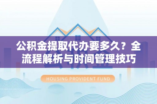 闵行公积金提取代办要多久？全流程解析与时间管理技巧