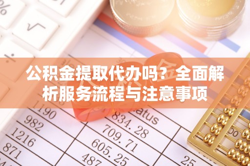 闵行公积金提取代办吗？全面解析服务流程与注意事项