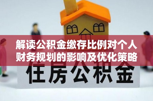 闵行解读公积金缴存比例对个人财务规划的影响及优化策略