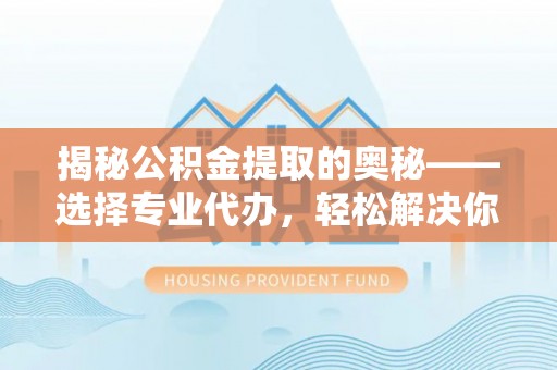 闵行揭秘公积金提取的奥秘——选择专业代办，轻松解决你的难题