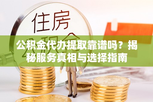 闵行公积金代办提取靠谱吗？揭秘服务真相与选择指南
