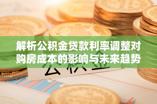 闵行解析公积金贷款利率调整对购房成本的影响与未来趋势