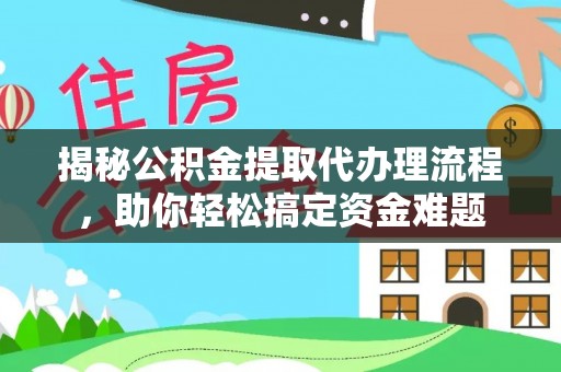 闵行揭秘公积金提取代办理流程，助你轻松搞定资金难题