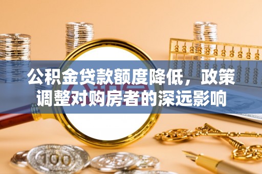 闵行公积金贷款额度降低，政策调整对购房者的深远影响