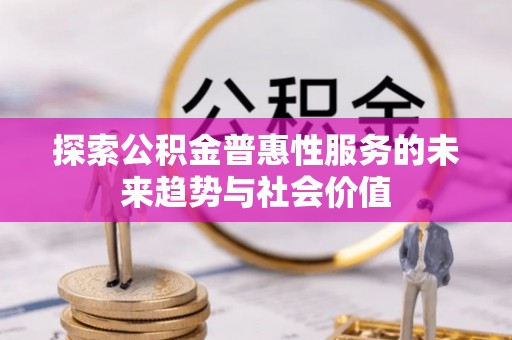 闵行探索公积金普惠性服务的未来趋势与社会价值