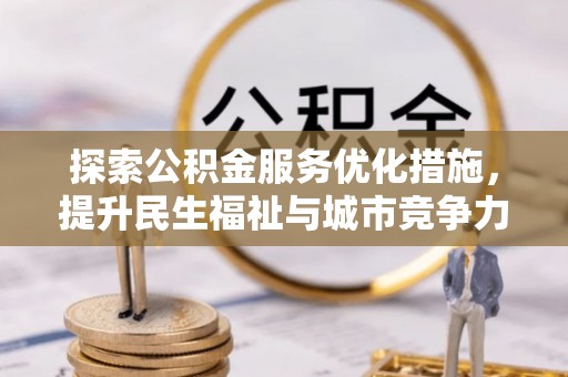 闵行探索公积金服务优化措施，提升民生福祉与城市竞争力