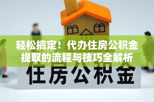 闵行轻松搞定！代办住房公积金提取的流程与技巧全解析