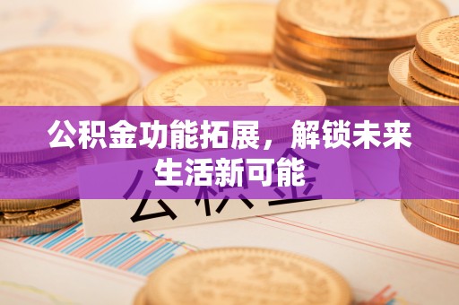闵行公积金功能拓展，解锁未来生活新可能
