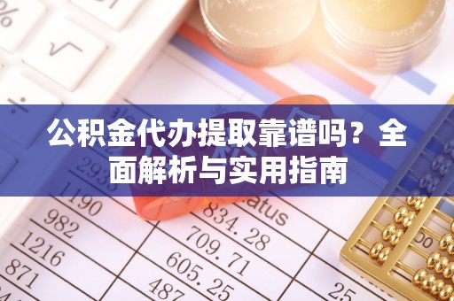 闵行公积金代办提取靠谱吗？全面解析与实用指南