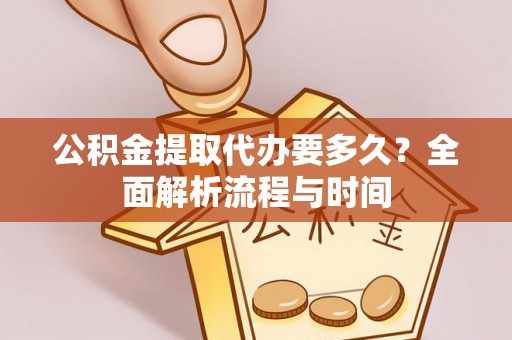 闵行公积金提取代办要多久？全面解析流程与时间