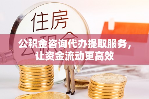 闵行公积金咨询代办提取服务，让资金流动更高效