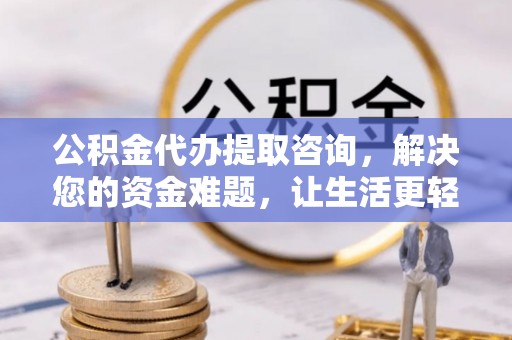 闵行公积金代办提取咨询，解决您的资金难题，让生活更轻松