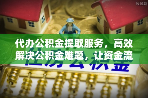 闵行代办公积金提取服务，高效解决公积金难题，让资金流动更灵活