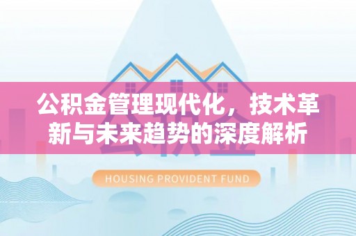 闵行公积金管理现代化，技术革新与未来趋势的深度解析